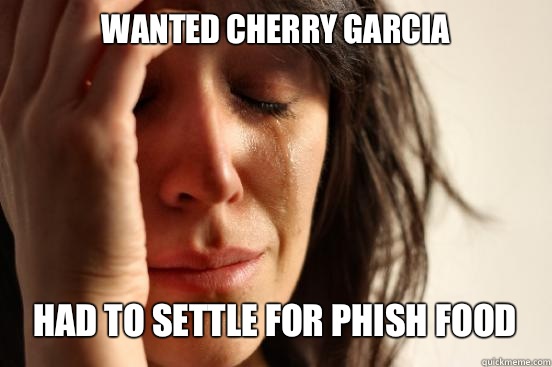 WANTED CHERRY GARCIA HAD TO SETTLE FOR PHISH FOOD   First World Problems