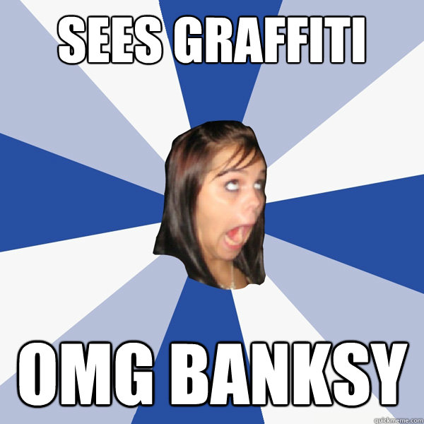 sees graffiti OMG BANKSY  Annoying Facebook Girl