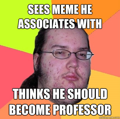 Sees meme he associates with Thinks he should become professor  Butthurt Dweller
