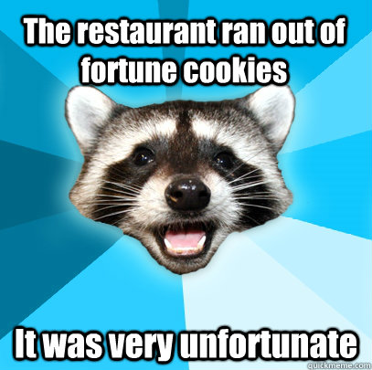 The restaurant ran out of fortune cookies It was very unfortunate  Lame Pun Coon