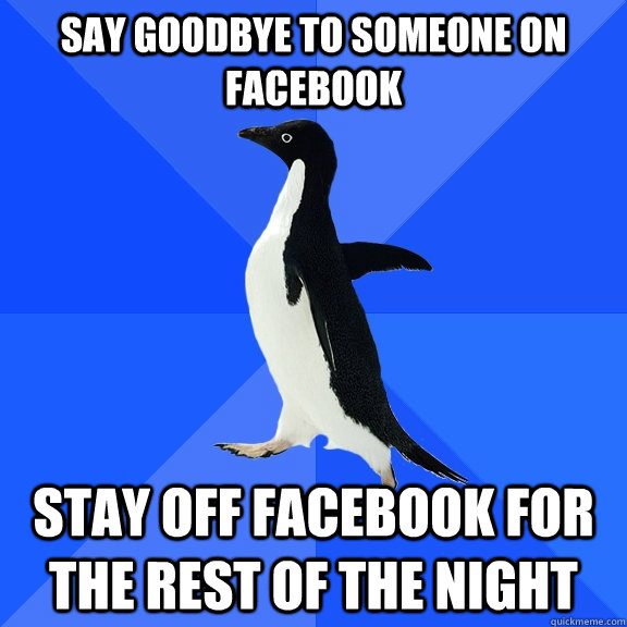 say goodbye to someone on facebook stay off facebook for the rest of the night  Socially Awkward Penguin