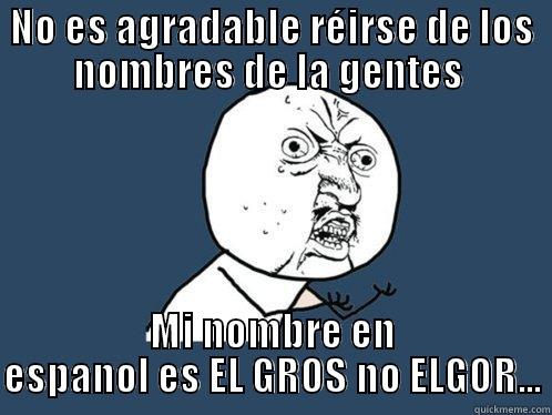 NO ES AGRADABLE RÉIRSE DE LOS NOMBRES DE LA GENTES  MI NOMBRE EN ESPANOL ES EL GROS NO ELGOR... Y U No