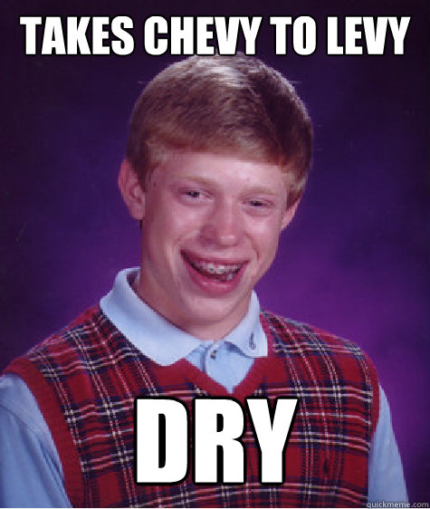 Takes Chevy to Levy DRY  Bad Luck Brian