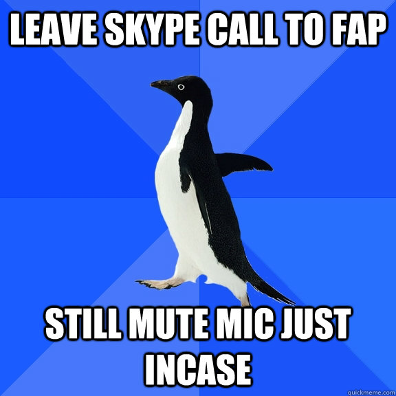 Leave Skype call to fap still mute mic just incase  Socially Awkward Penguin
