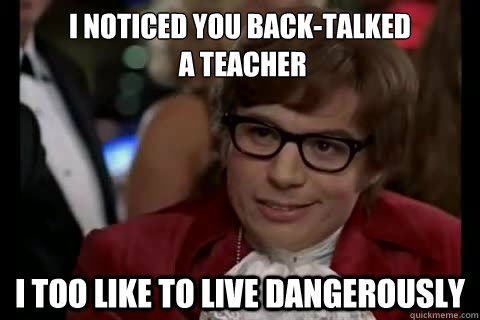 i noticed you back-talked
 a teacher i too like to live dangerously - i noticed you back-talked
 a teacher i too like to live dangerously  Dangerously - Austin Powers