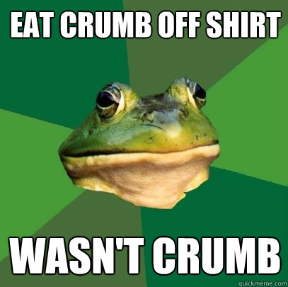 eat crumb off shirt wasn't crumb  Foul Bachelor Frog
