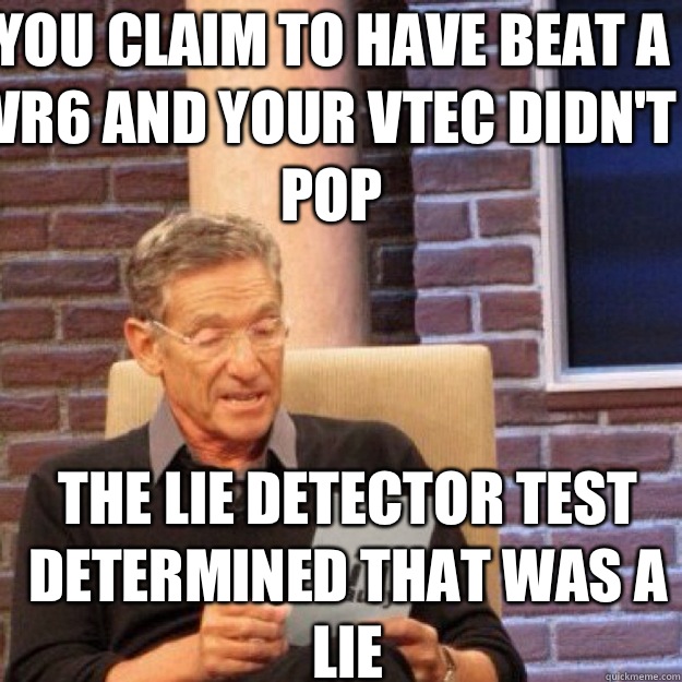 You claim to have beat a vr6 and your vtec didn't pop  the lie detector test determined that was a lie - You claim to have beat a vr6 and your vtec didn't pop  the lie detector test determined that was a lie  Maury