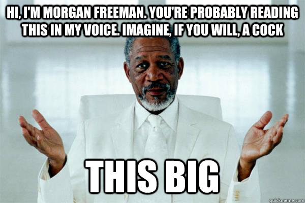 Hi, I'm morgan freeman. You're probably reading this in my voice. Imagine, if you will, a cock This big - Hi, I'm morgan freeman. You're probably reading this in my voice. Imagine, if you will, a cock This big  Morgan freeman GOD