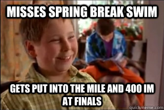 Misses spring break swim Gets put into the mile and 400 IM at finals  