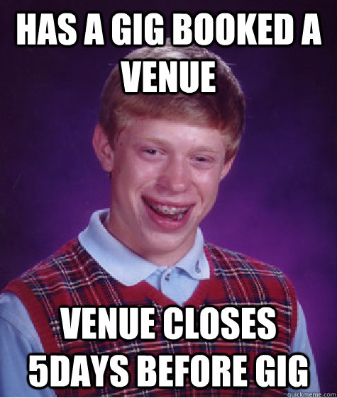 Has a gig booked a venue venue closes 5days before gig  Bad Luck Brian