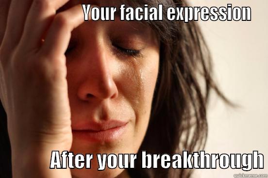                      YOUR FACIAL EXPRESSION               AFTER YOUR BREAKTHROUGH First World Problems