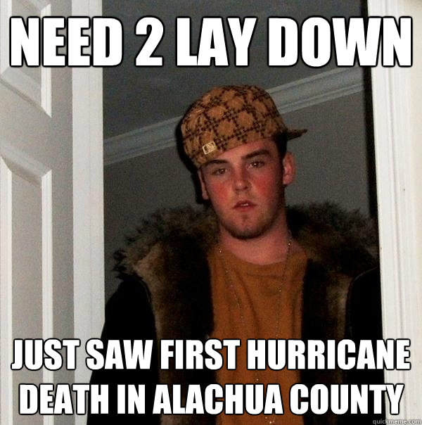 Need 2 lay down just saw first hurricane death in alachua county  Scumbag Steve