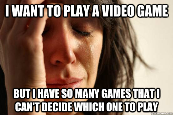 I want to play a video game but I have so many games that I can't decide which one to play  First World Problems