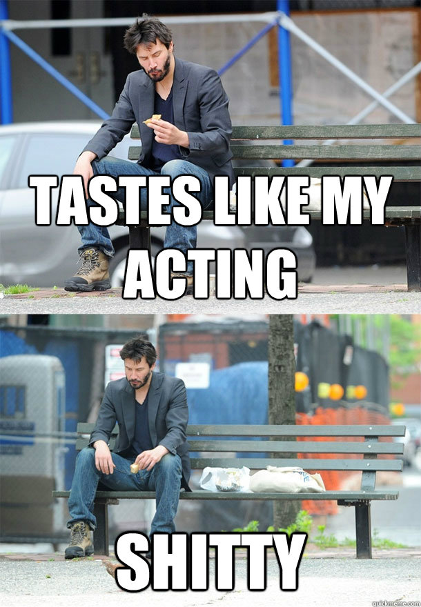 Tastes like my acting shitty  Sad Keanu