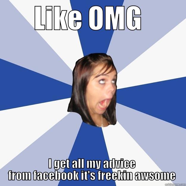 LIKE OMG  I GET ALL MY ADVICE FROM FACEBOOK IT'S FREEKIN AWSOME Annoying Facebook Girl
