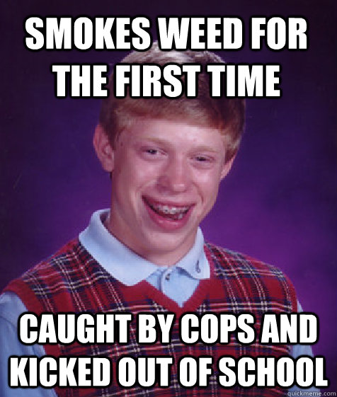 smokes weed for the first time caught by cops and kicked out of school - smokes weed for the first time caught by cops and kicked out of school  Bad Luck Brian