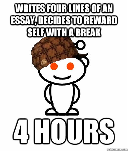 Writes four lines of an essay, decides to reward self with a break 4 hours  Scumbag Redditor