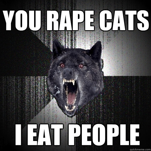 You rape cats i eat people  Insanity Wolf