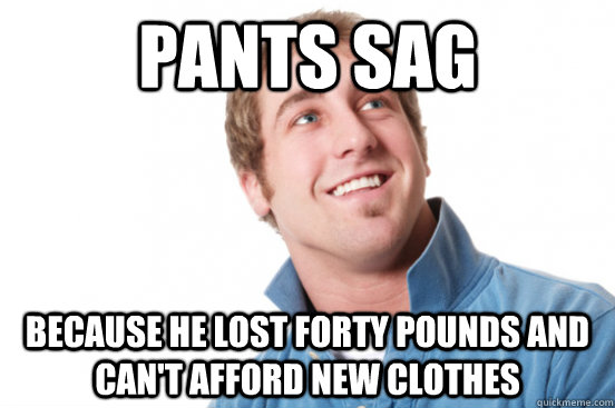 pants sag because he lost forty pounds and can't afford new clothes  