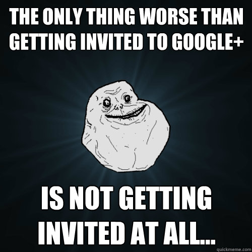 The only thing worse than getting invited to Google+ is not getting invited at all...  Forever Alone