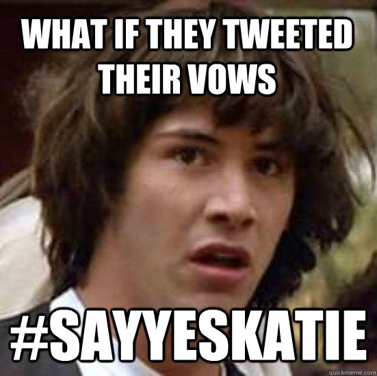 What if they tweeted their vows #SayYesKatie  conspiracy keanu
