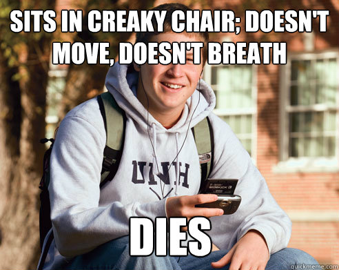 Sits in creaky chair; doesn't move, doesn't breath dies  College Freshman