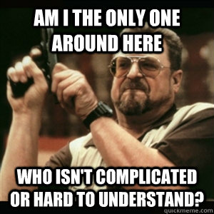 AM I THE ONLY ONE AROUND HERE Who isn't complicated or hard to understand? - AM I THE ONLY ONE AROUND HERE Who isn't complicated or hard to understand?  Am I the only one around here who knows...