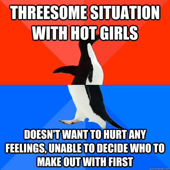 Threesome situation with hot girls doesn't want to hurt any feelings, unable to decide who to make out with first  Socially Awesome Awkward Penguin