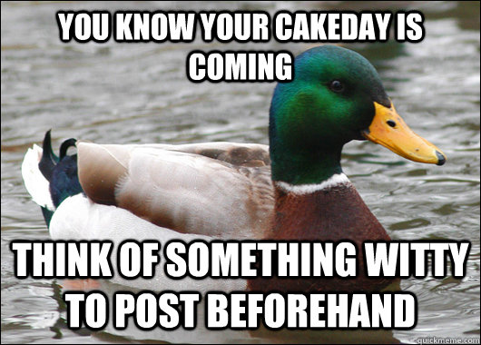 You know your cakeday is coming Think of something witty to post beforehand  Actual Advice Mallard