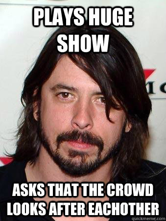 plays huge show  asks that the crowd looks after eachother - plays huge show  asks that the crowd looks after eachother  Good Guy Dave Grohl