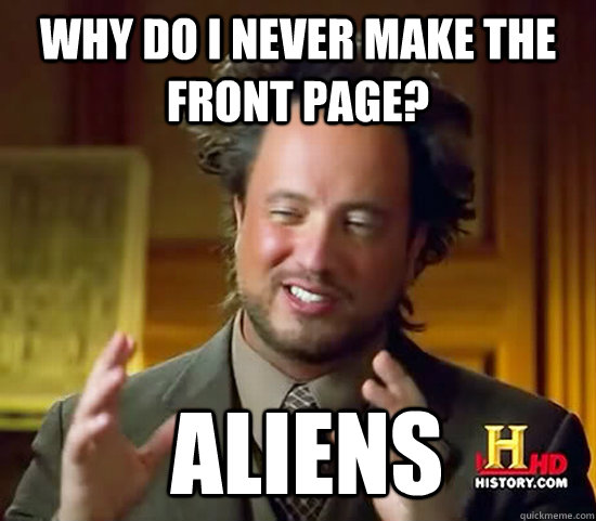 Why do i never make the front page?  Aliens  Ancient Aliens