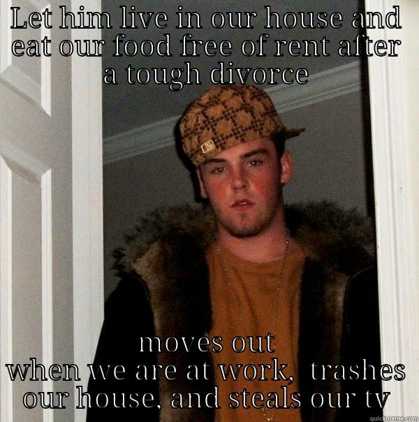 LET HIM LIVE IN OUR HOUSE AND EAT OUR FOOD FREE OF RENT AFTER A TOUGH DIVORCE MOVES OUT WHEN WE ARE AT WORK,  TRASHES OUR HOUSE, AND STEALS OUR TV Scumbag Steve