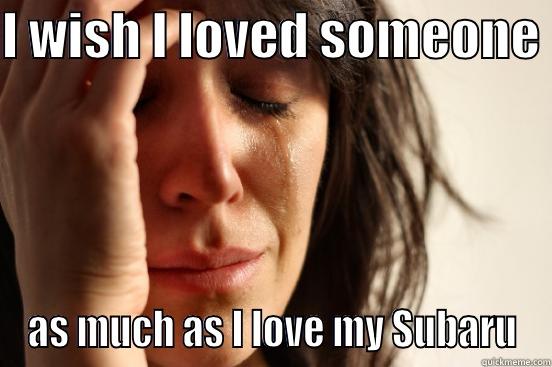 I WISH I LOVED SOMEONE  AS MUCH AS I LOVE MY SUBARU First World Problems