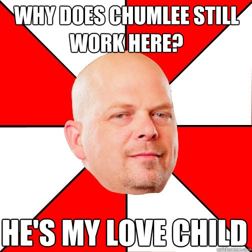 Why does Chumlee still work here? He's my Love Child  Pawn Star