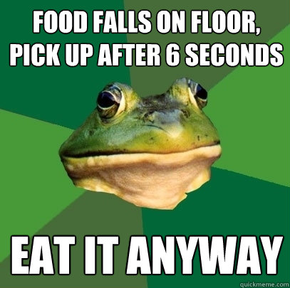 food falls on floor, pick up after 6 seconds eat it anyway  Foul Bachelor Frog