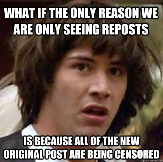 What if the only reason we are only seeing reposts  is because all of the new original post are being censored  - What if the only reason we are only seeing reposts  is because all of the new original post are being censored   conspiracy keanu