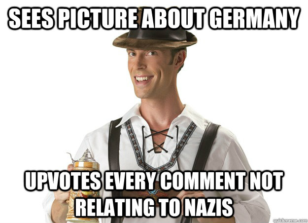 sees picture about germany Upvotes every comment not relating to nazis - sees picture about germany Upvotes every comment not relating to nazis  Misc