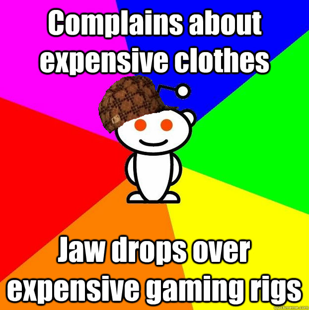 Complains about expensive clothes Jaw drops over expensive gaming rigs  Scumbag Redditor