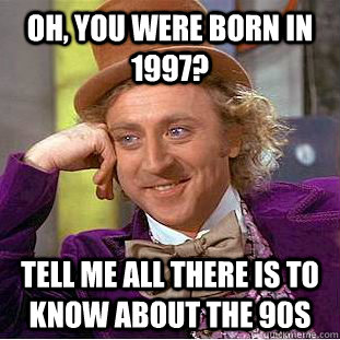 Oh, you were born in 1997? Tell me all there is to know about the 90s  Creepy Wonka