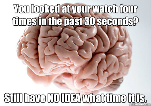 You looked at your watch four times in the past 30 seconds? Still have NO IDEA what time it is.   Scumbag Brain