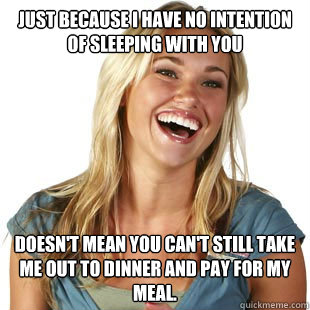 just because i have no intention of sleeping with you doesn't mean you can't still take me out to dinner and pay for my meal.  Friendzone Fiona