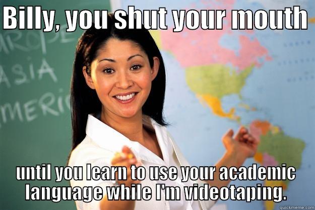 BILLY, YOU SHUT YOUR MOUTH  UNTIL YOU LEARN TO USE YOUR ACADEMIC LANGUAGE WHILE I'M VIDEOTAPING. Unhelpful High School Teacher