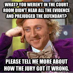 What? You weren't in the court room didn't hear all the evidence and prejudged the defendant? Please tell me more about how the jury got it wrong.  Condescending Wonka