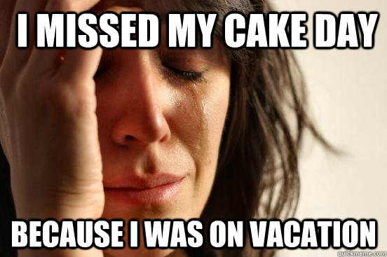  I missed my cake day because I was on vacation  First World Problems