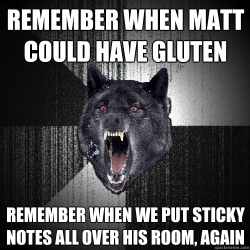 remember when matt could have gluten remember when we put sticky notes all over his room, again  Insanity Wolf