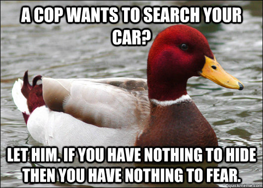 A cop wants to search your car? Let him. If you have nothing to hide then you have nothing to fear.  Malicious Advice Mallard