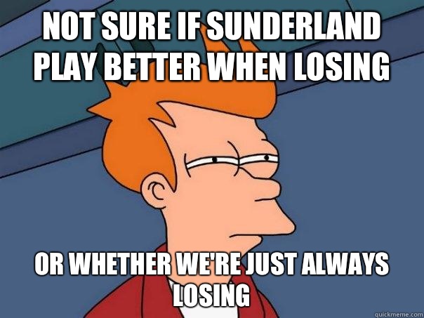 Not sure if Sunderland play better when losing Or whether we're just always losing  Futurama Fry