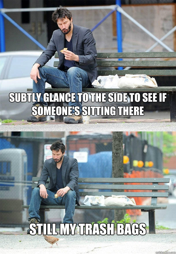 subtly glance to the side to see if someone's sitting there still my trash bags - subtly glance to the side to see if someone's sitting there still my trash bags  Sad Keanu