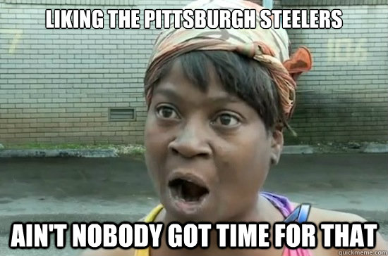 liking the pittsburgh steelers ain't nobody got time for that  Aint nobody got time for that