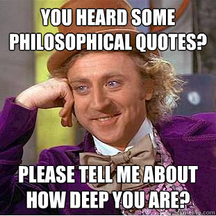 You heard some philosophical quotes? Please tell me about how deep you are?  CondescendingWonka